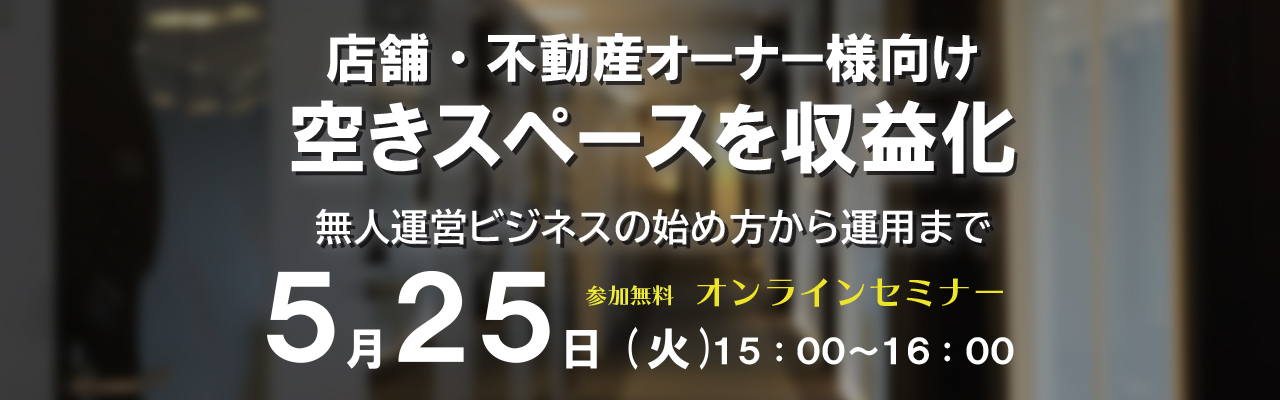 【空きスペース収益化、無人運営化オンラインセミナー】5月25日(火)開催