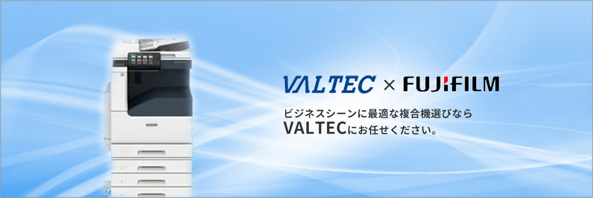 VALTEC×FUJIFILM　ビジネスシーンに最適な複合機選びならVALTECにお任せください