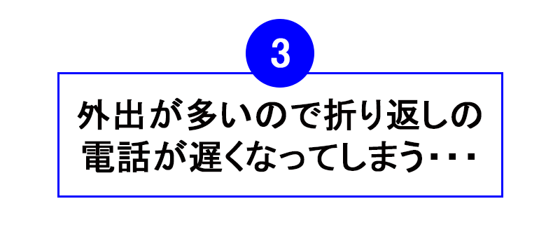 外出が多いので折り返しの電話が多くなってしまう