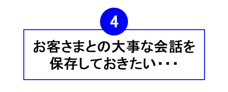お客様との大事な会話を保存しておきたい・・・