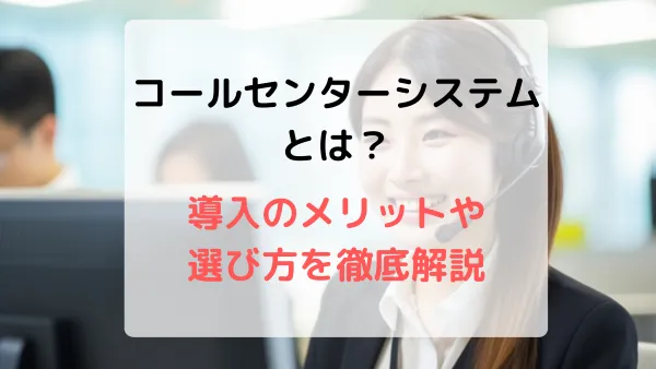 コールセンターシステムとは？比較の前に知っておきたい基礎知識を分かりやすく解説